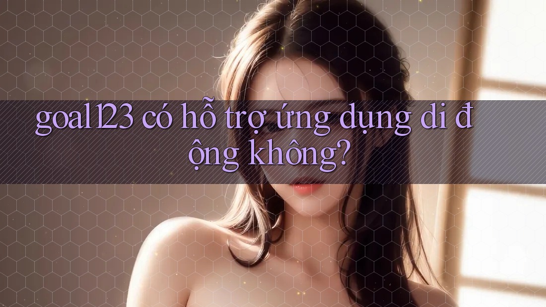 goal123 có hỗ trợ ứng dụng di động không?
