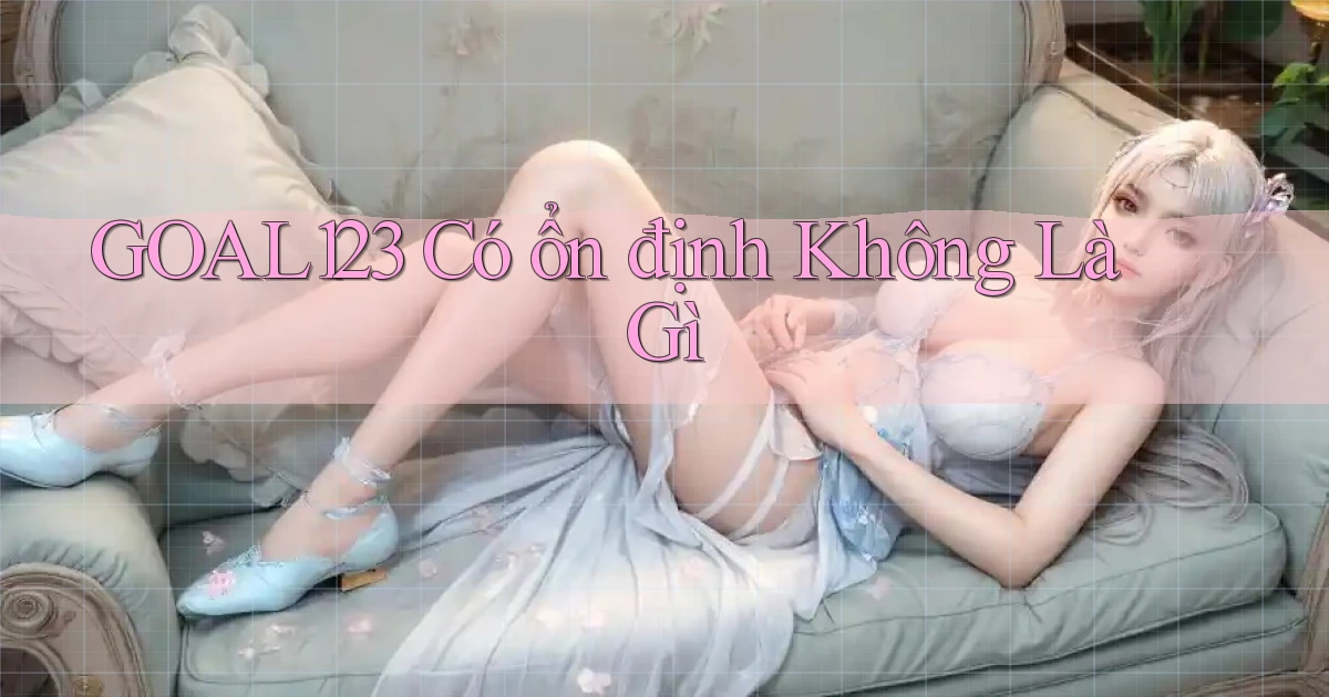 goal123 có ổn định không là gì