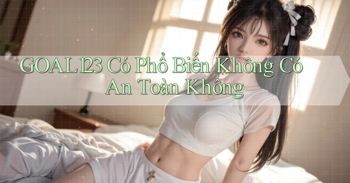 goal123 có phổ biến không có an toàn không