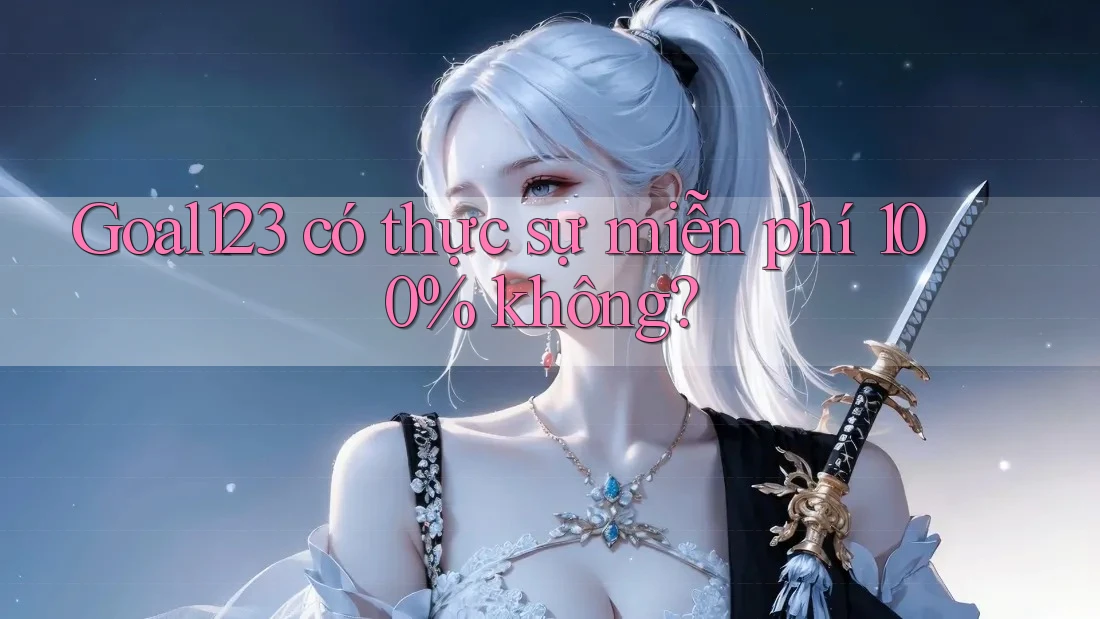 Goal123 có thực sự miễn phí 100% không? Goal123 có thực sự miễn phí 100% không?