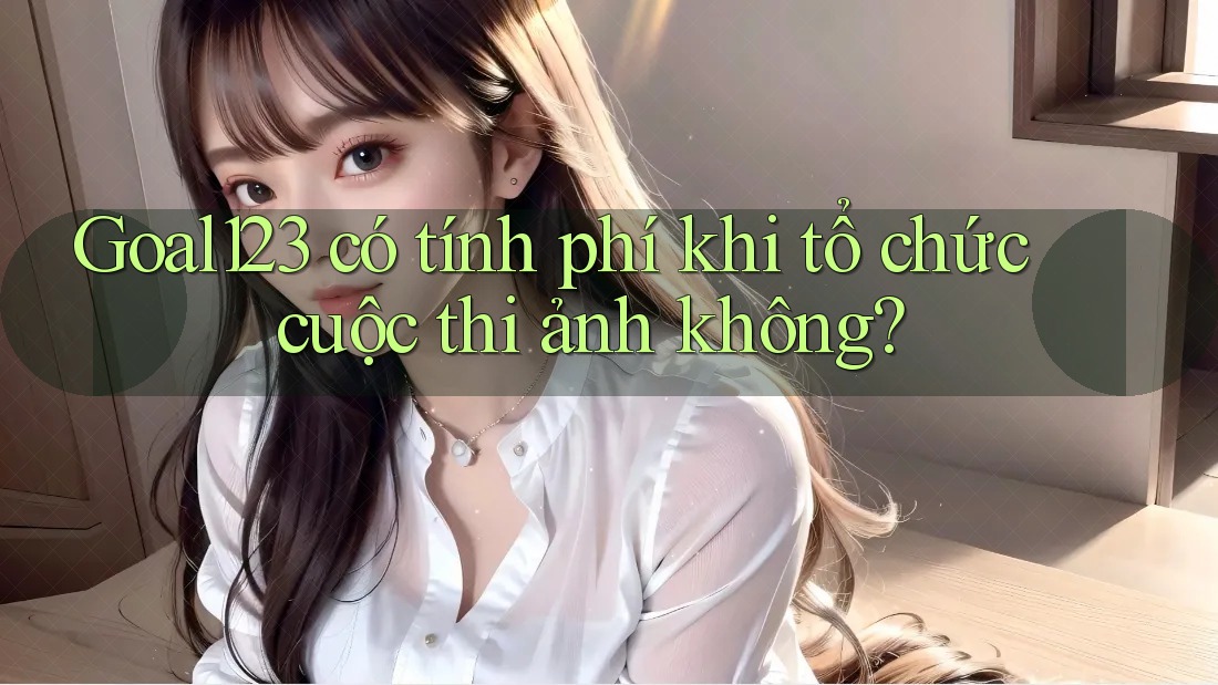 Goal123 có tính phí khi tổ chức cuộc thi ảnh không?