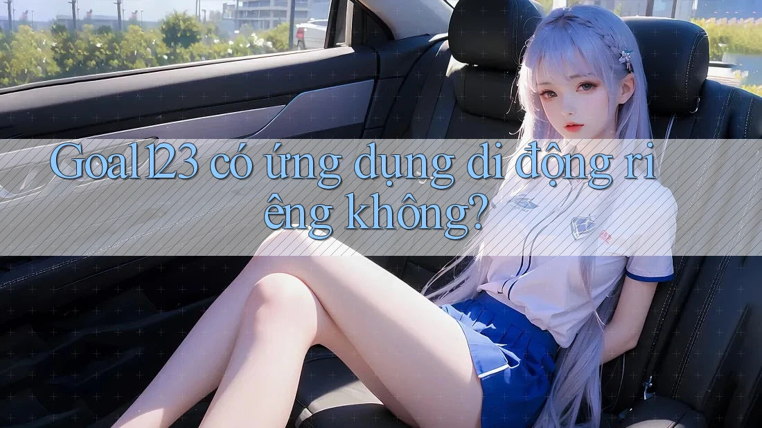 Goal123 có ứng dụng di động riêng không?