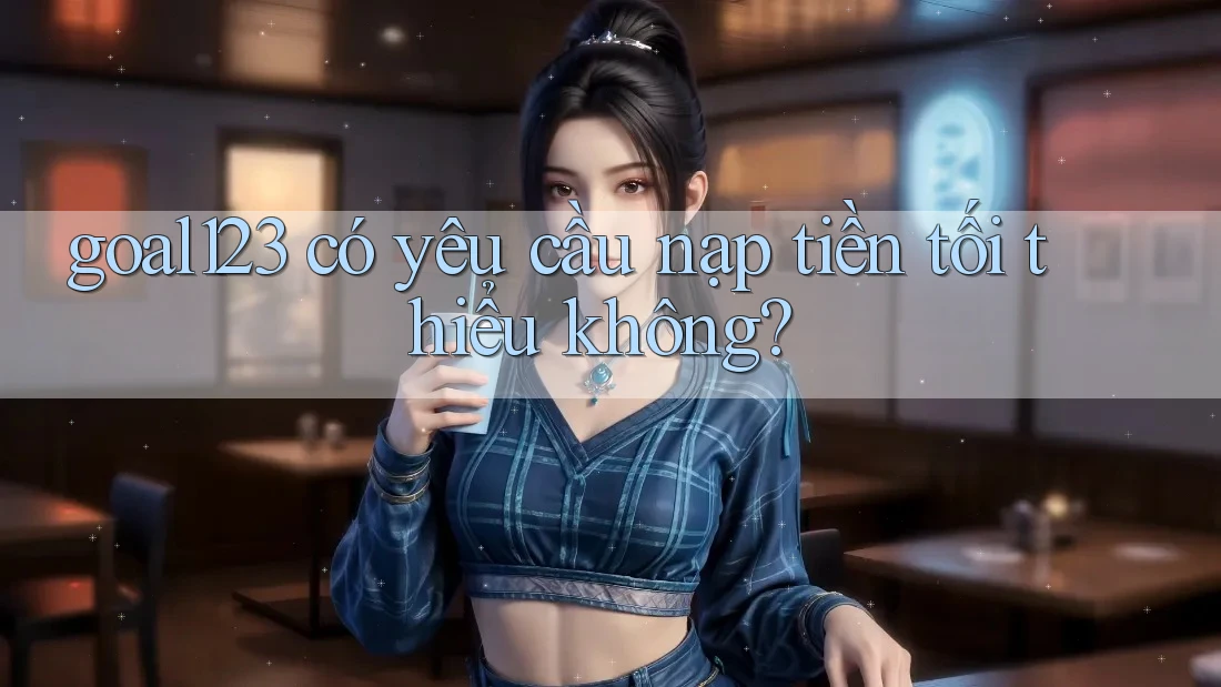goal123 có yêu cầu nạp tiền tối thiểu không?