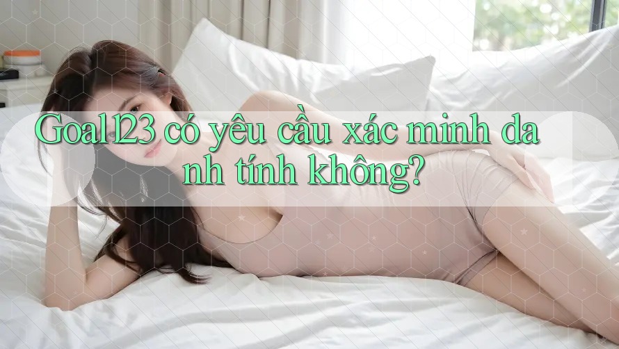 Goal123 có yêu cầu xác minh danh tính không?