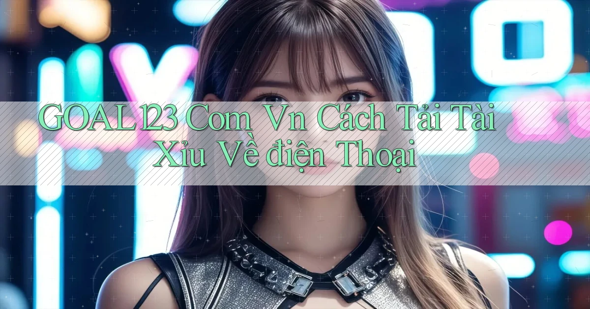 goal123 com vn cách tải tài xỉu về điện thoại
