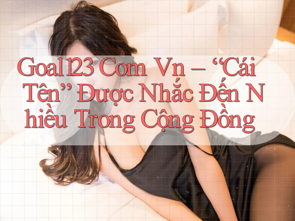 Goal123 Com Vn – “Cái Tên” Được Nhắc Đến Nhiều Trong Cộng Đồng Goal123 Com Vn – “Cái Tên” Được Nhắc Đến Nhiều Trong Cộng Đồng