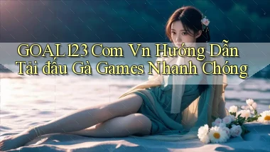goal123 com vn hướng dẫn tải đấu gà games nhanh chóng