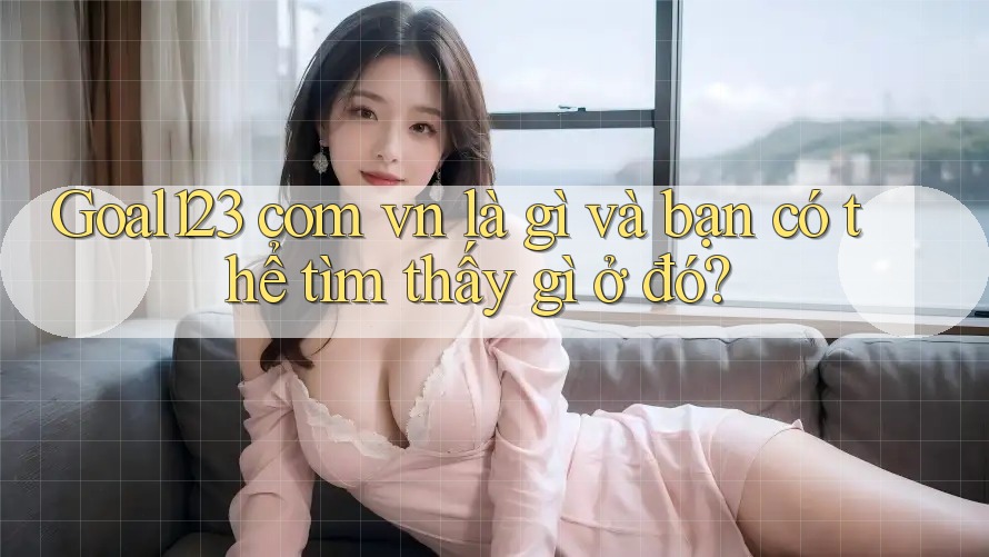 Goal123 com vn là gì và bạn có thể tìm thấy gì ở đó?