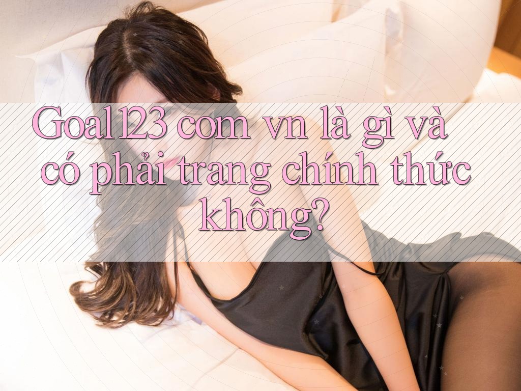 Goal123 com vn là gì và có phải trang chính thức không?