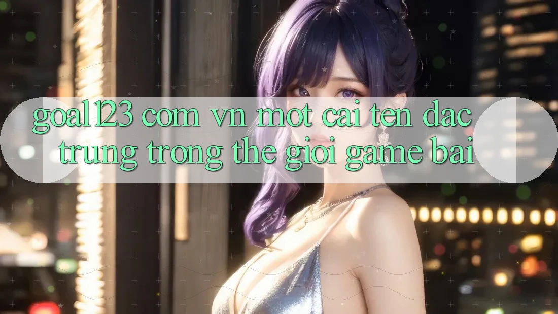 “Goal123 com vn” – Một cái tên đặc trưng trong thế giới game bài “Goal123 com vn” – Một cái tên đặc trưng trong thế giới game bài