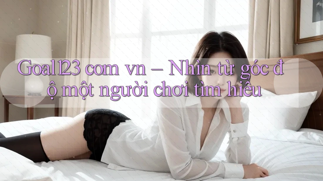 Goal123 com vn – Nhìn từ góc độ một người chơi tìm hiểu