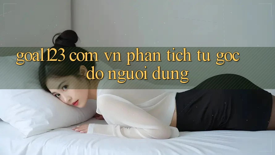 “Goal123 Com Vn” – Phân Tích Từ Góc Độ Người Dùng “Goal123 Com Vn” – Phân Tích Từ Góc Độ Người Dùng