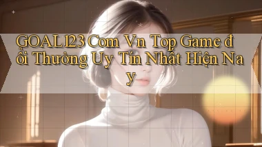 goal123 com vn top game đổi thưởng uy tín nhất hiện nay