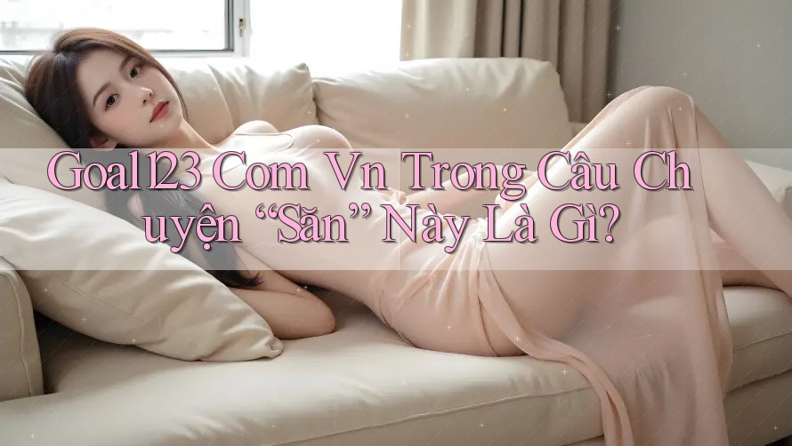 Goal123 Com Vn Trong Câu Chuyện “Săn” Này Là Gì?