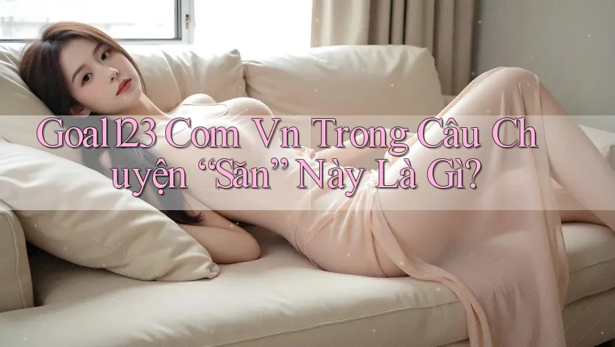 Goal123 Com Vn Trong Câu Chuyện “Săn” Này Là Gì?
