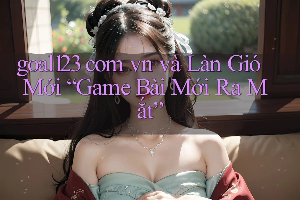 goal123 com vn và Làn Gió Mới “Game Bài Mới Ra Mắt” goal123 com vn và Làn Gió Mới “Game Bài Mới Ra Mắt”