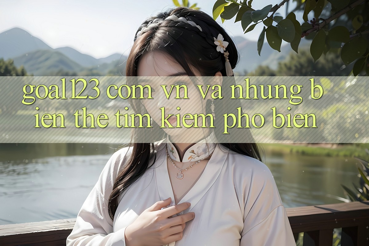 “Goal123 com vn” và những biến thể tìm kiếm phổ biến “Goal123 com vn” và những biến thể tìm kiếm phổ biến