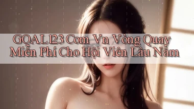 goal123 com vn vòng quay miễn phí cho hội viên lâu năm