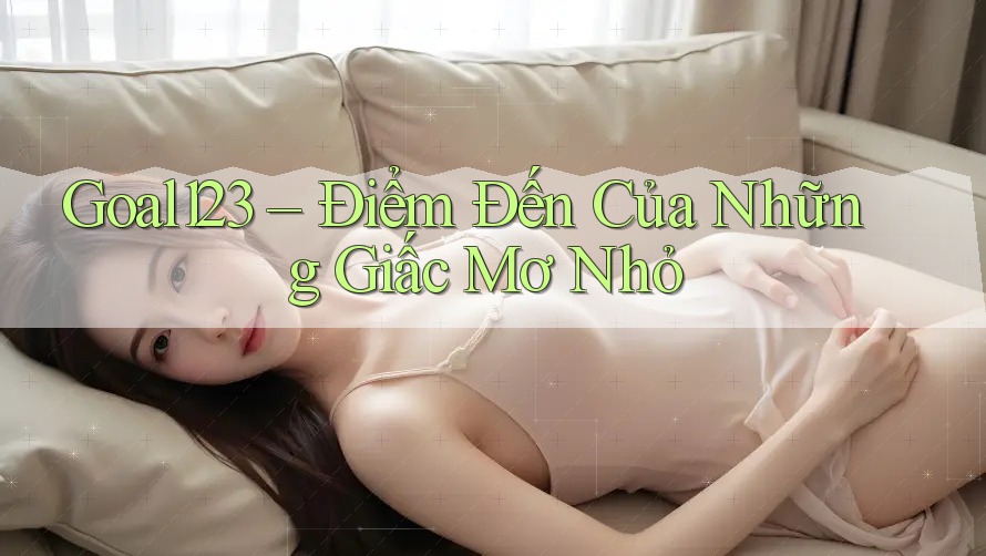 Goal123 – Điểm Đến Của Những Giấc Mơ Nhỏ