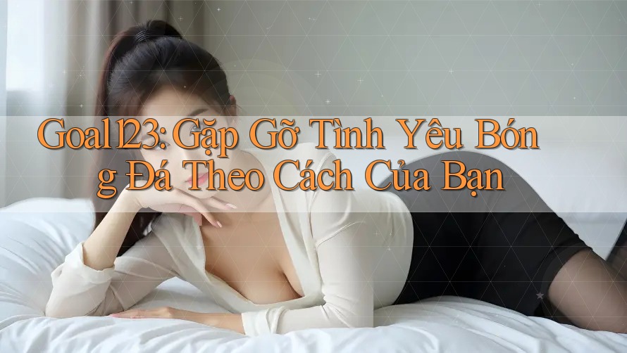 Goal123: Gặp Gỡ Tình Yêu Bóng Đá Theo Cách Của Bạn Goal123: Gặp Gỡ Tình Yêu Bóng Đá Theo Cách Của Bạn
