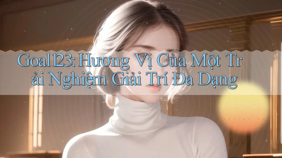 Goal123: Hương Vị Của Một Trải Nghiệm Giải Trí Đa Dạng
