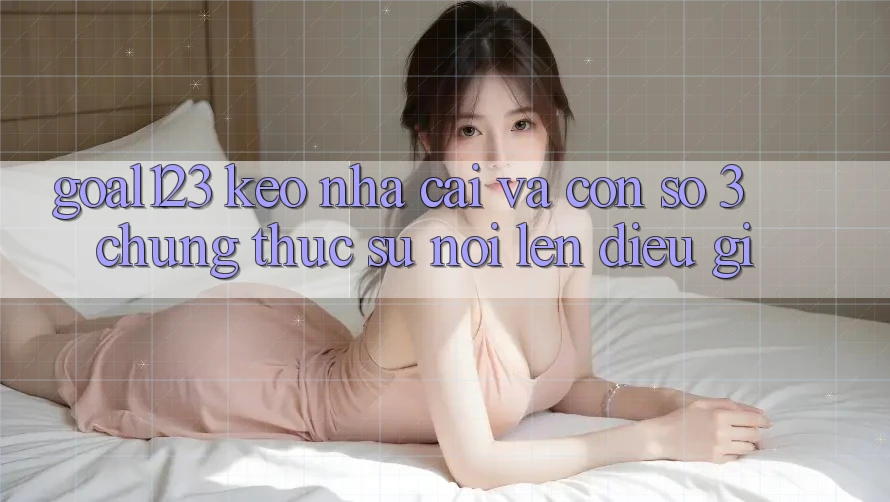“Goal123”, “Keo Nha Cai” Và Con Số 3: Chúng Thực Sự Nói Lên Điều Gì? “Goal123”, “Keo Nha Cai” Và Con Số 3: Chúng Thực Sự Nói Lên Điều Gì?