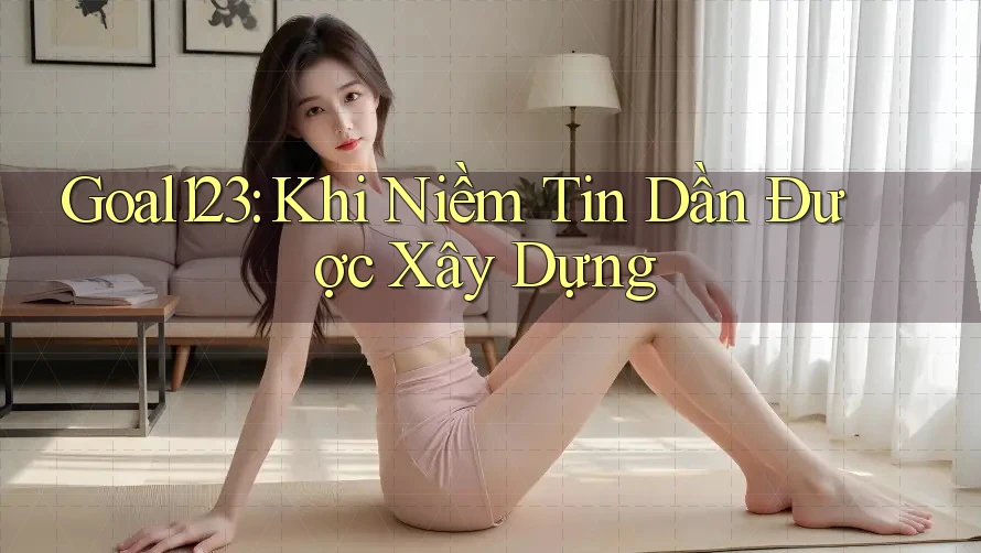 Goal123: Khi Niềm Tin Dần Được Xây Dựng