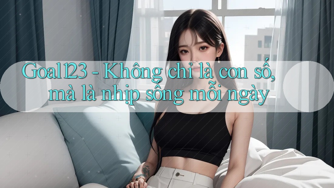 Goal123 - Không chỉ là con số, mà là nhịp sống mỗi ngày Goal123 - Không chỉ là con số, mà là nhịp sống mỗi ngày