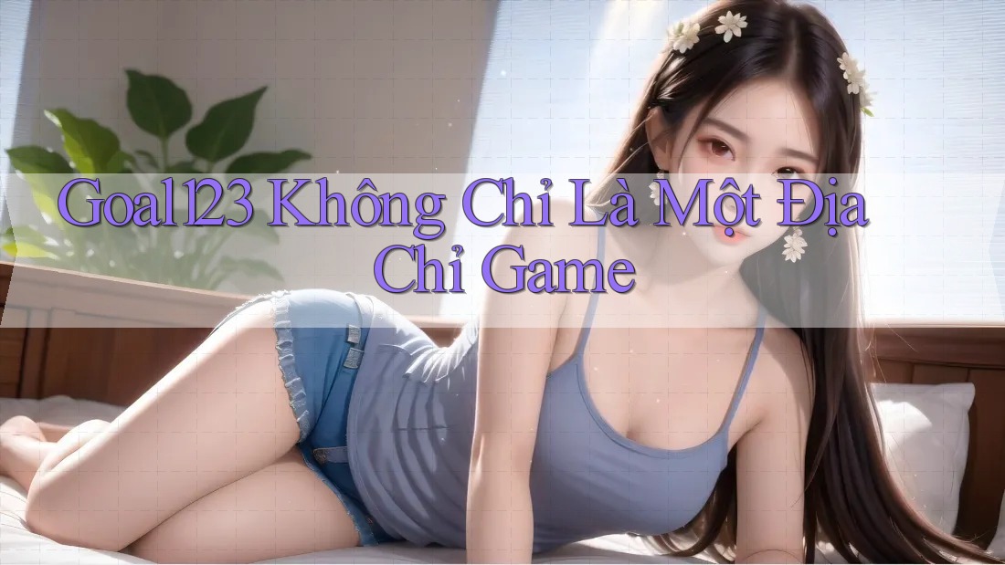Goal123 Không Chỉ Là Một Địa Chỉ Game