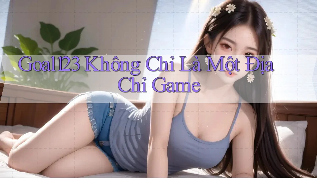 Goal123 Không Chỉ Là Một Địa Chỉ Game