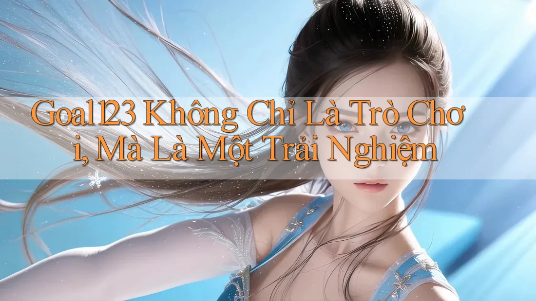 Goal123 Không Chỉ Là Trò Chơi, Mà Là Một Trải Nghiệm