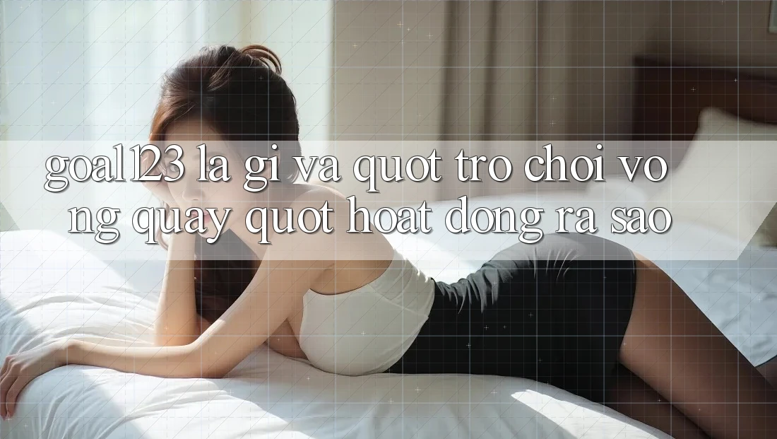 Goal123 là gì và " trò chơi vòng quay" hoạt động ra sao?