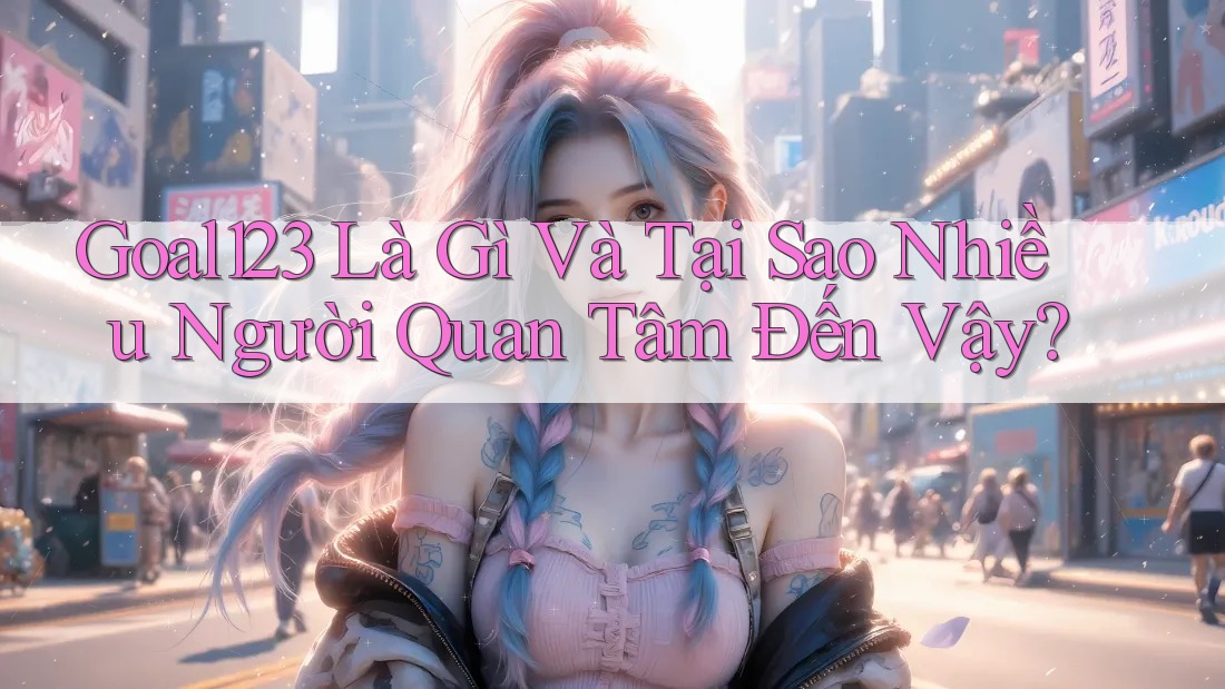 Goal123 Là Gì Và Tại Sao Nhiều Người Quan Tâm Đến Vậy? Goal123 Là Gì Và Tại Sao Nhiều Người Quan Tâm Đến Vậy?
