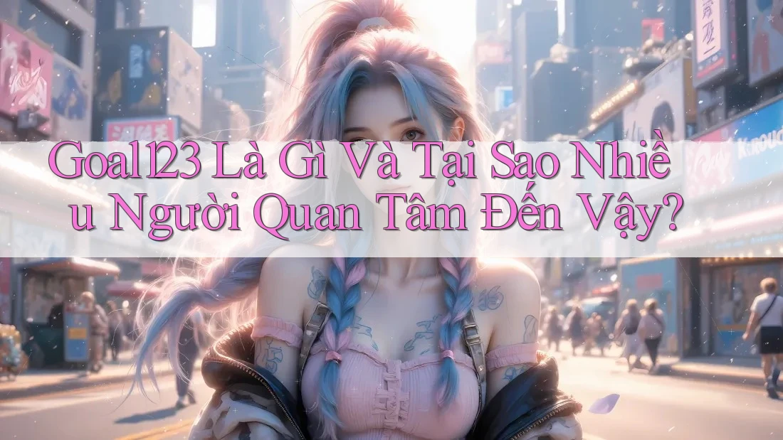 Goal123 Là Gì Và Tại Sao Nhiều Người Quan Tâm Đến Vậy?