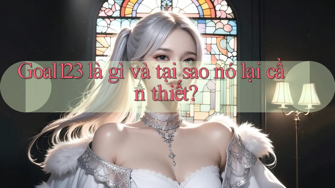 Goal123 là gì và tại sao nó lại cần thiết? Goal123 là gì và tại sao nó lại cần thiết?