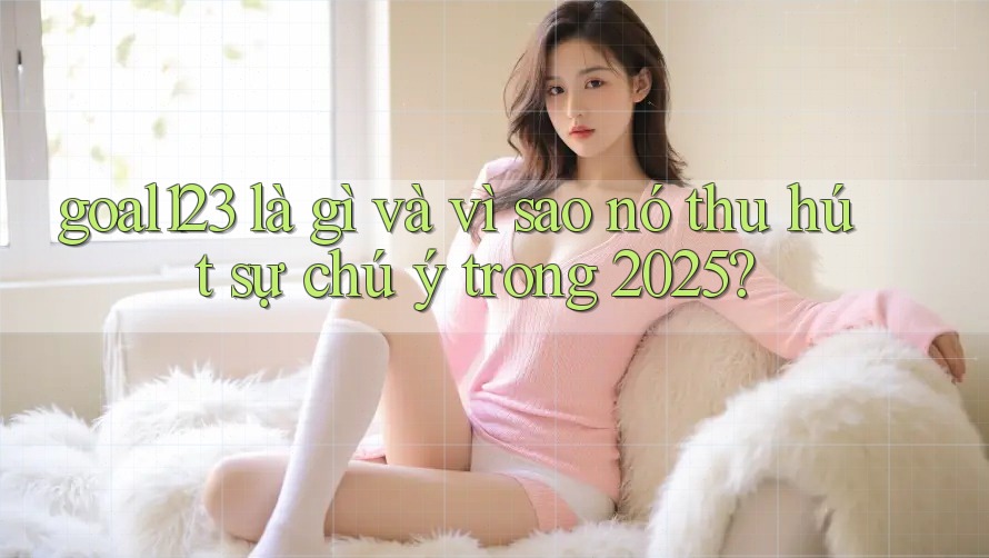goal123 là gì và vì sao nó thu hút sự chú ý trong 2025?