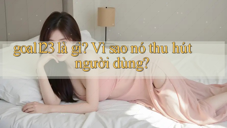 goal123 là gì? Vì sao nó thu hút người dùng?