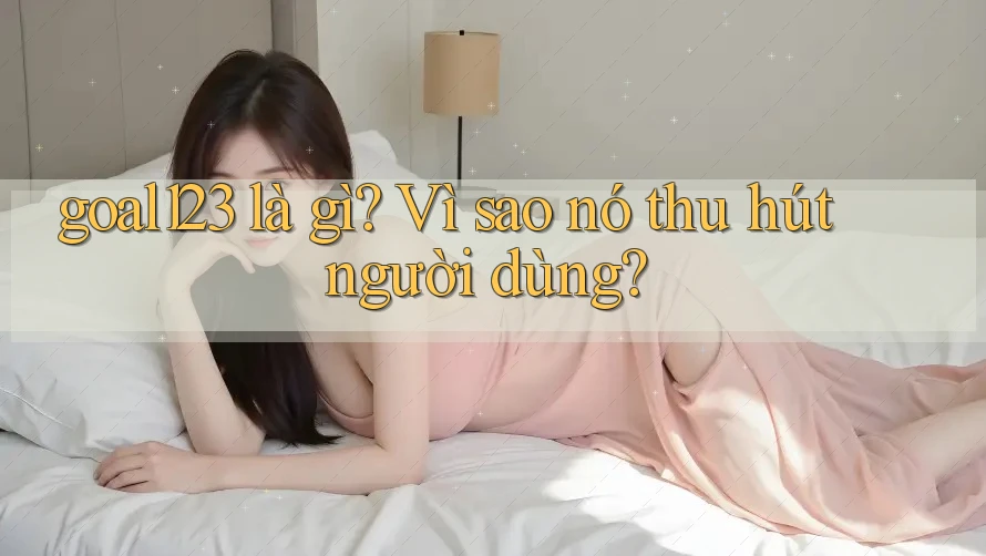 goal123 là gì? Vì sao nó thu hút người dùng?