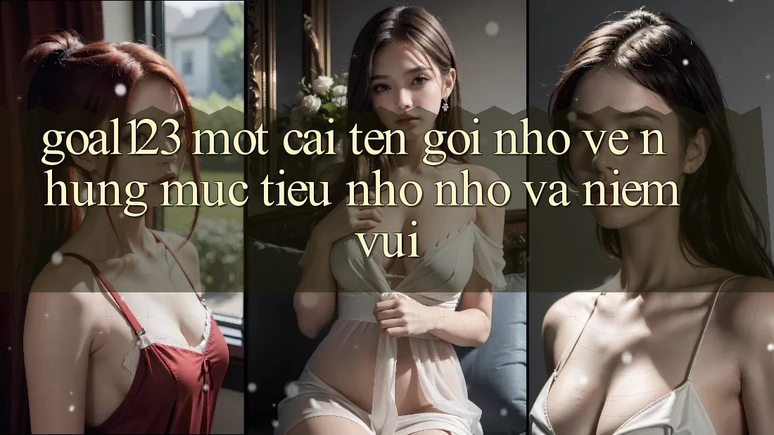 “Goal123” – Một cái tên gợi nhớ về những mục tiêu nho nhỏ và niềm vui