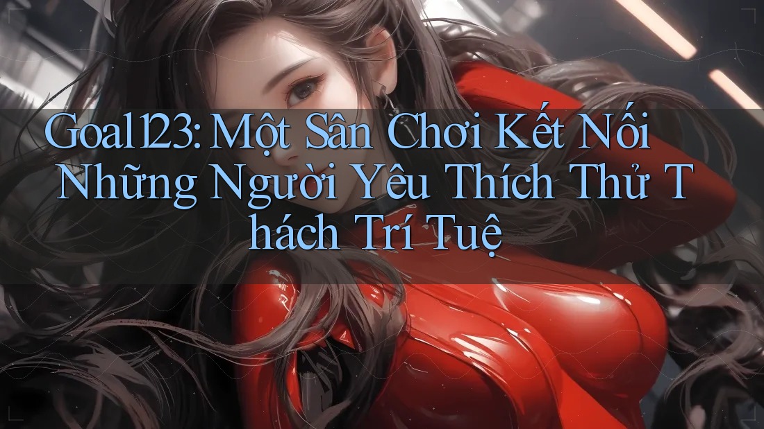 Goal123: Một Sân Chơi Kết Nối Những Người Yêu Thích Thử Thách Trí Tuệ Goal123: Một Sân Chơi Kết Nối Những Người Yêu Thích Thử Thách Trí Tuệ