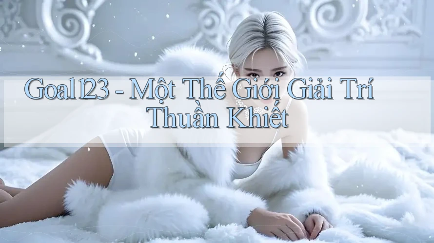 Goal123 - Một Thế Giới Giải Trí Thuần Khiết Goal123 - Một Thế Giới Giải Trí Thuần Khiết