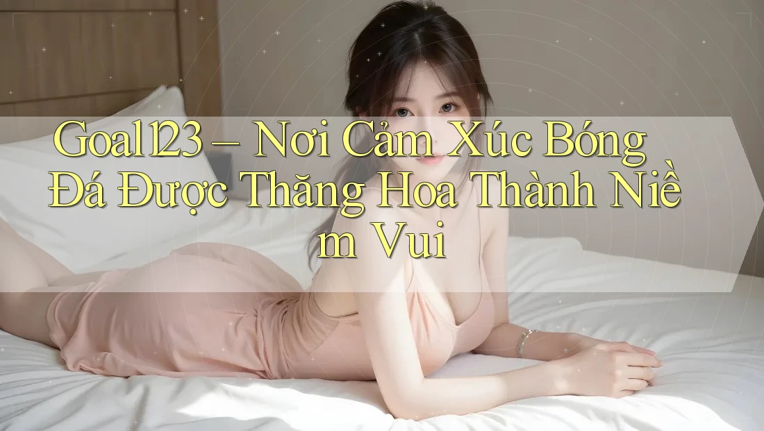 Goal123 – Nơi Cảm Xúc Bóng Đá Được Thăng Hoa Thành Niềm Vui Goal123 – Nơi Cảm Xúc Bóng Đá Được Thăng Hoa Thành Niềm Vui