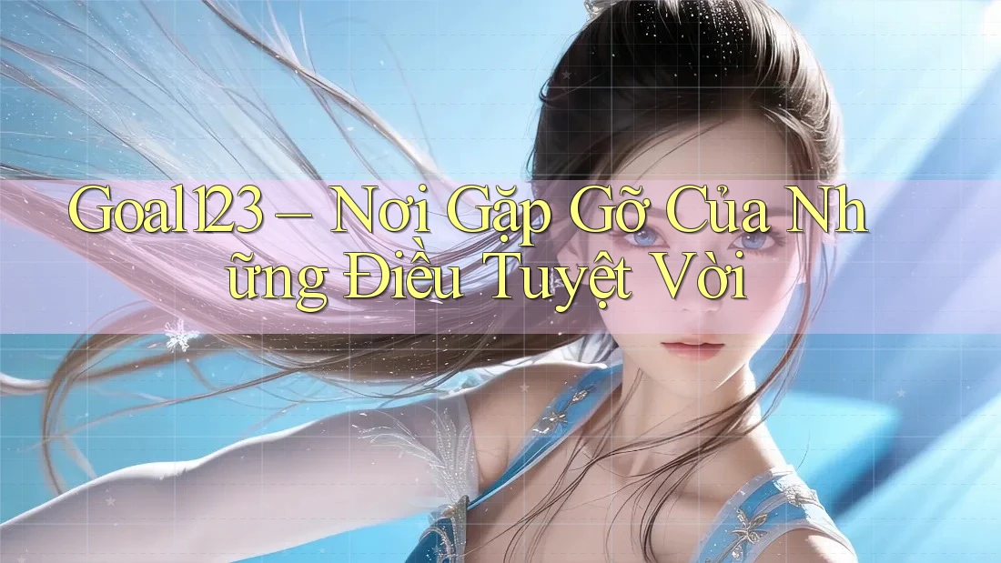Goal123 – Nơi Gặp Gỡ Của Những Điều Tuyệt Vời Goal123 – Nơi Gặp Gỡ Của Những Điều Tuyệt Vời