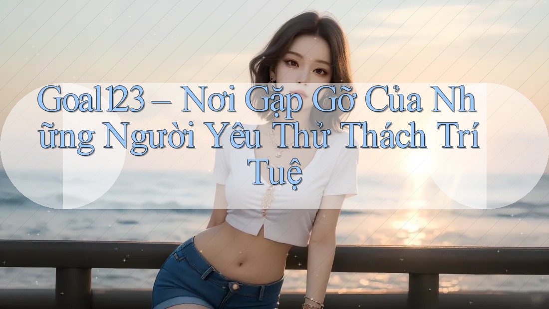 Goal123 – Nơi Gặp Gỡ Của Những Người Yêu Thử Thách Trí Tuệ Goal123 – Nơi Gặp Gỡ Của Những Người Yêu Thử Thách Trí Tuệ