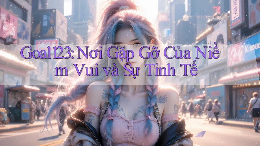 Goal123: Nơi Gặp Gỡ Của Niềm Vui và Sự Tinh Tế