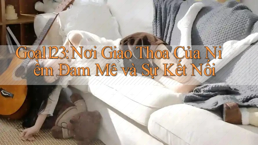 Goal123: Nơi Giao Thoa Của Niềm Đam Mê và Sự Kết Nối