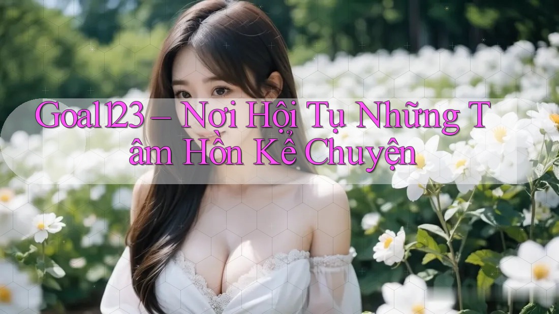 Goal123 – Nơi Hội Tụ Những Tâm Hồn Kể Chuyện