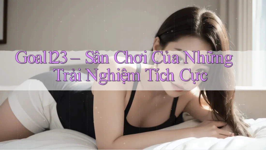 Goal123 – Sân Chơi Của Những Trải Nghiệm Tích Cực Goal123 – Sân Chơi Của Những Trải Nghiệm Tích Cực