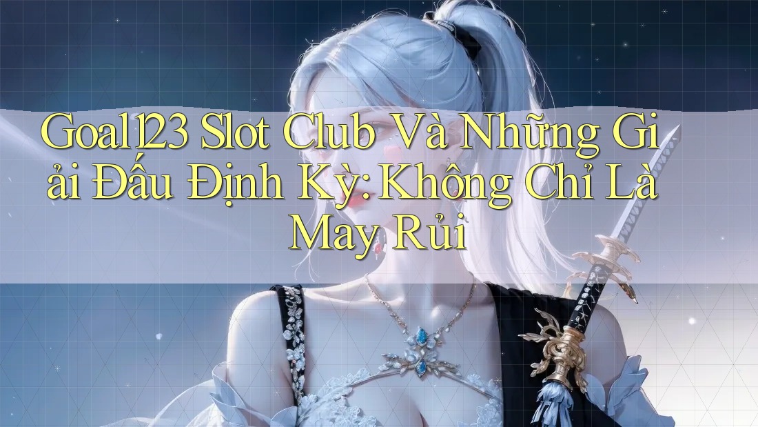 Goal123 Slot Club Và Những Giải Đấu Định Kỳ: Không Chỉ Là May Rủi