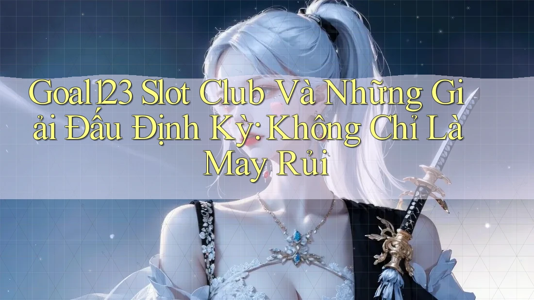 Goal123 Slot Club Và Những Giải Đấu Định Kỳ: Không Chỉ Là May Rủi